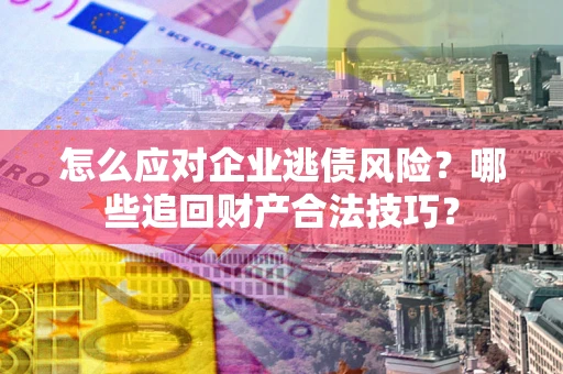 济南怎么应对企业逃债风险？哪些追回财产合法技巧？