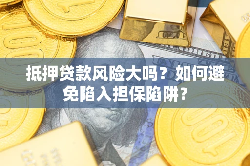 济南抵押贷款风险大吗？如何避免陷入担保陷阱？